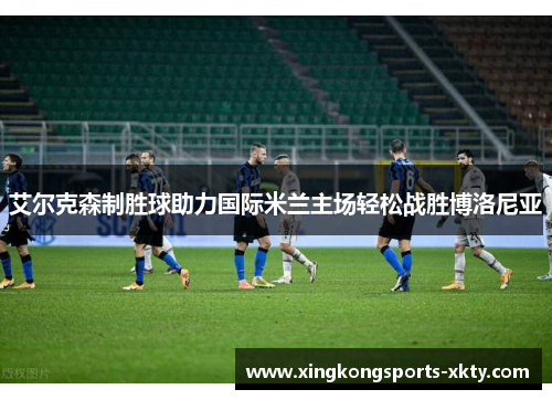 艾尔克森制胜球助力国际米兰主场轻松战胜博洛尼亚