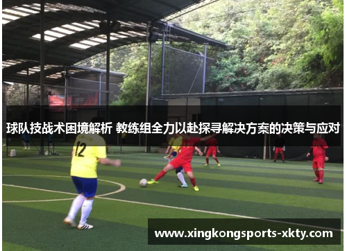 球队技战术困境解析 教练组全力以赴探寻解决方案的决策与应对