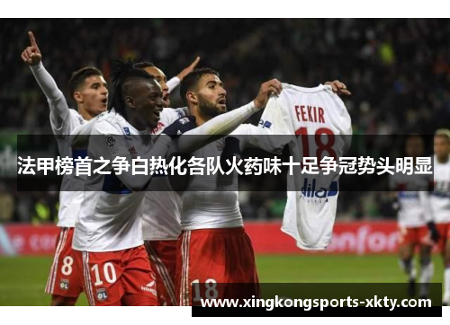 法甲榜首之争白热化各队火药味十足争冠势头明显