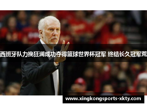 西班牙队力挽狂澜成功夺得篮球世界杯冠军 终结长久冠军荒
