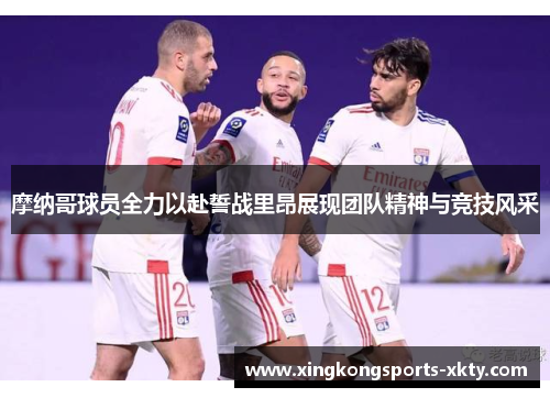 摩纳哥球员全力以赴誓战里昂展现团队精神与竞技风采