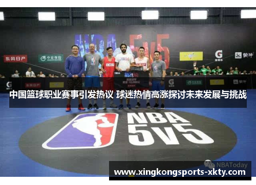 中国篮球职业赛事引发热议 球迷热情高涨探讨未来发展与挑战