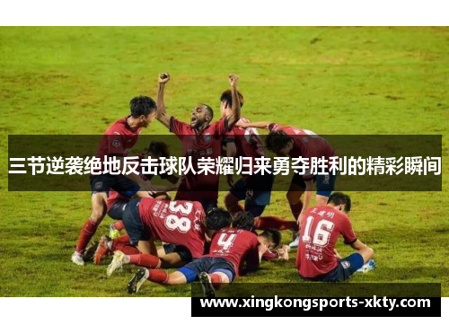三节逆袭绝地反击球队荣耀归来勇夺胜利的精彩瞬间
