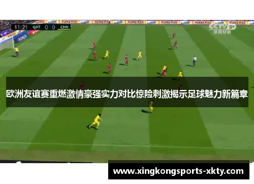 欧洲友谊赛重燃激情豪强实力对比惊险刺激揭示足球魅力新篇章