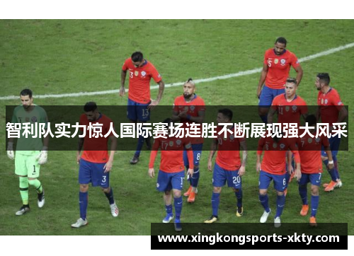 智利队实力惊人国际赛场连胜不断展现强大风采