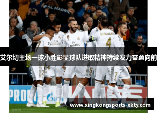 艾尔切主场一球小胜彰显球队进取精神持续发力奋勇向前