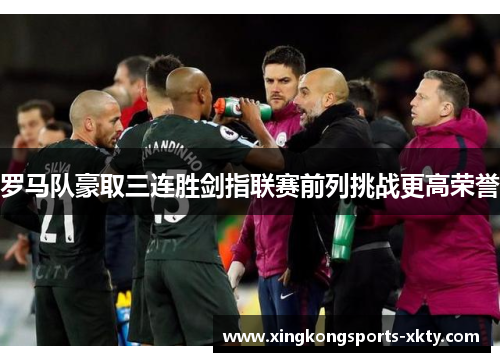 罗马队豪取三连胜剑指联赛前列挑战更高荣誉