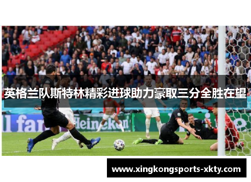 英格兰队斯特林精彩进球助力豪取三分全胜在望