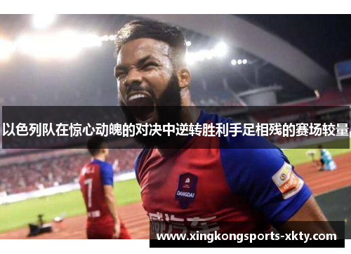 以色列队在惊心动魄的对决中逆转胜利手足相残的赛场较量