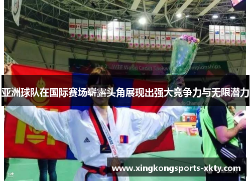 亚洲球队在国际赛场崭露头角展现出强大竞争力与无限潜力