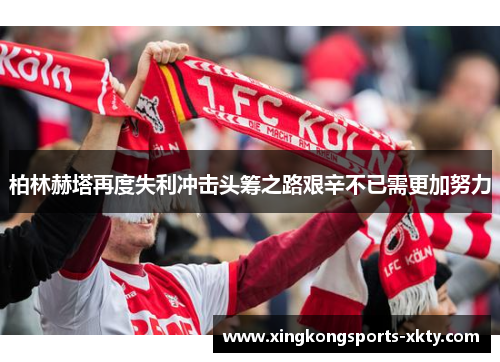 柏林赫塔再度失利冲击头筹之路艰辛不已需更加努力