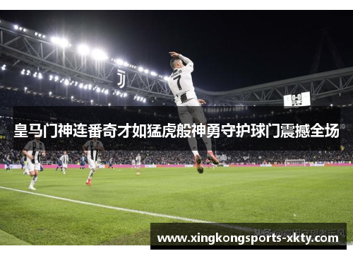 皇马门神连番奇才如猛虎般神勇守护球门震撼全场