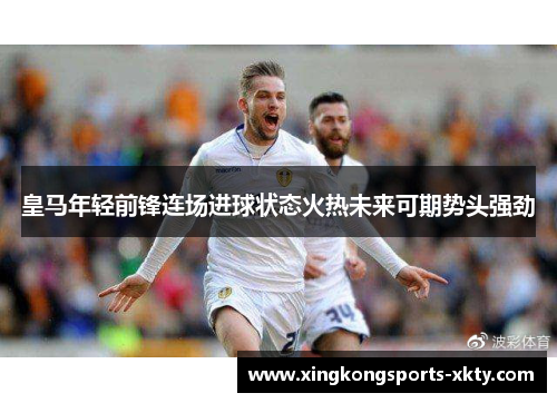 皇马年轻前锋连场进球状态火热未来可期势头强劲