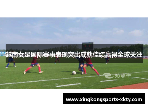 越南女足国际赛事表现突出成就佳绩赢得全球关注