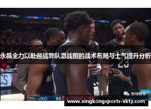 永昌全力以赴迎战异队激战前的战术布局与士气提升分析