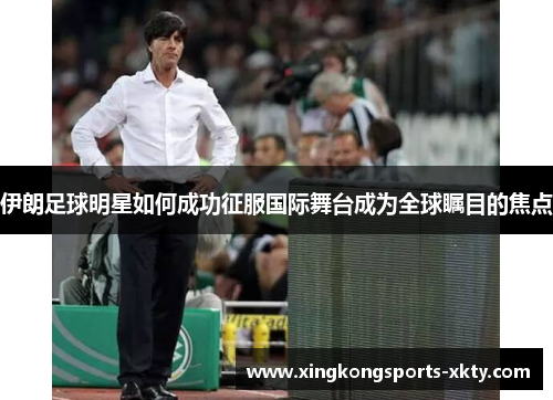 伊朗足球明星如何成功征服国际舞台成为全球瞩目的焦点
