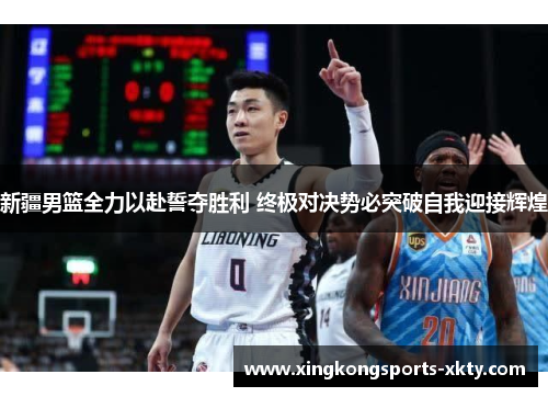 新疆男篮全力以赴誓夺胜利 终极对决势必突破自我迎接辉煌
