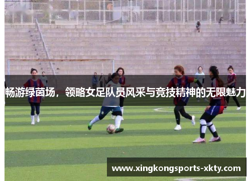 畅游绿茵场，领略女足队员风采与竞技精神的无限魅力