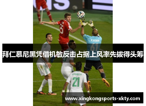 拜仁慕尼黑凭借机敏反击占据上风率先拔得头筹