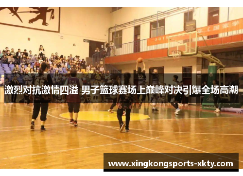 激烈对抗激情四溢 男子篮球赛场上巅峰对决引爆全场高潮